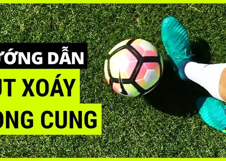 Kỹ Thuật Sút Bóng Xoáy Vòng Cung – Cách Đá Bóng Xoáy Mạnh