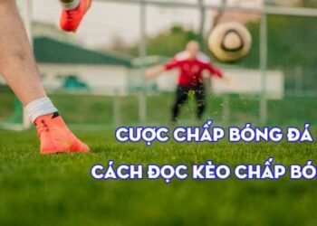 Cược Chấp Bóng Đá Là Gì – Hướng Dẫn Cách Đọc Kèo Chấp Cơ Bản Chi Tiết